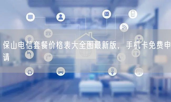 保山电信套餐价格表大全图最新版，手机卡免费申请