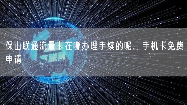 保山联通流量卡在哪办理手续的呢，手机卡免费申请