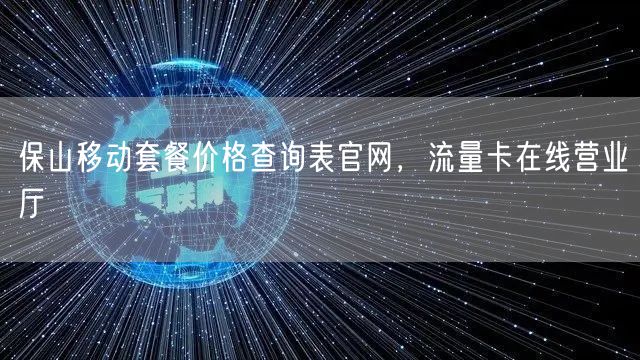 保山移动套餐价格查询表官网，流量卡在线营业厅