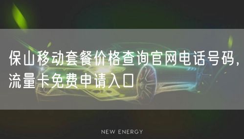 保山移动套餐价格查询官网电话号码，流量卡免费申请入口