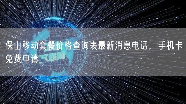 保山移动套餐价格查询表最新消息电话，手机卡免费申请