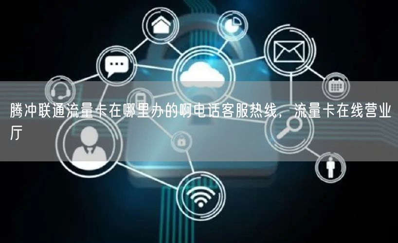 腾冲联通流量卡在哪里办的啊电话客服热线，流量卡在线营业厅