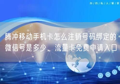 腾冲移动手机卡怎么注销号码绑定的微信号是多少，流量卡免费申请