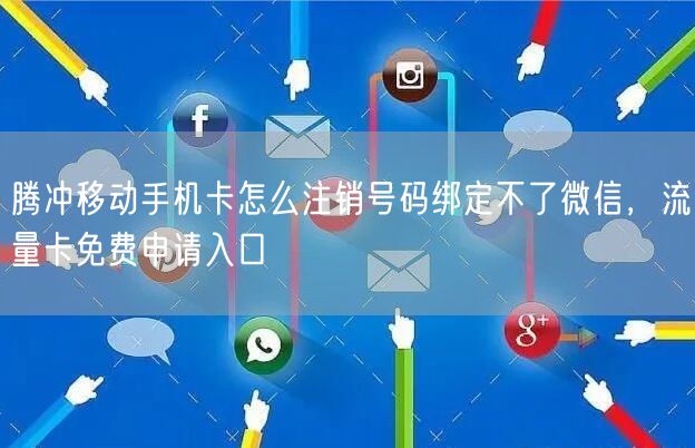 腾冲移动手机卡怎么注销号码绑定不了微信，流量卡免费申请入口