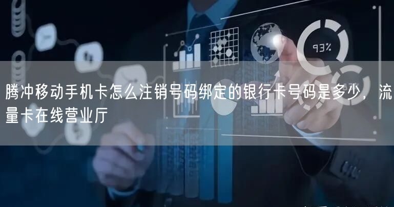 腾冲移动手机卡怎么注销号码绑定的银行卡号码是多少，流量卡在线