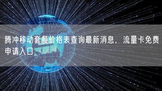 腾冲移动套餐价格表查询最新消息，流量卡免费申请入口