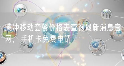 腾冲移动套餐价格表查询最新消息官网，手机卡免费申请