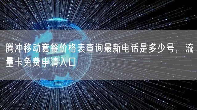 腾冲移动套餐价格表查询最新电话是多少号，流量卡免费申请入口