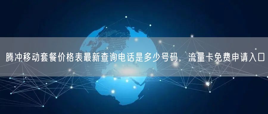 腾冲移动套餐价格表最新查询电话是多少号码，流量卡免费申请入口