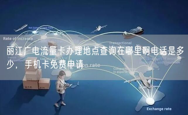 丽江广电流量卡办理地点查询在哪里啊电话是多少，手机卡免费申请