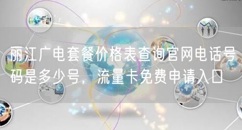 丽江广电套餐价格表查询官网电话号码是多少号，流量卡免费申请入