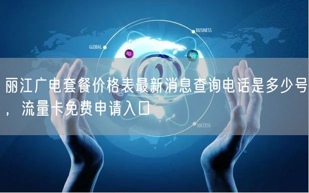 丽江广电套餐价格表最新消息查询电话是多少号，流量卡免费申请入