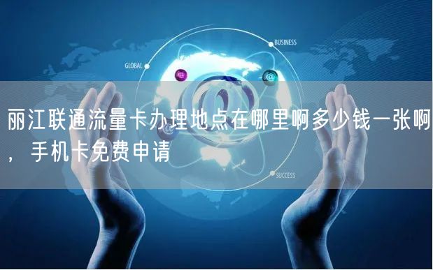 丽江联通流量卡办理地点在哪里啊多少钱一张啊，手机卡免费申请