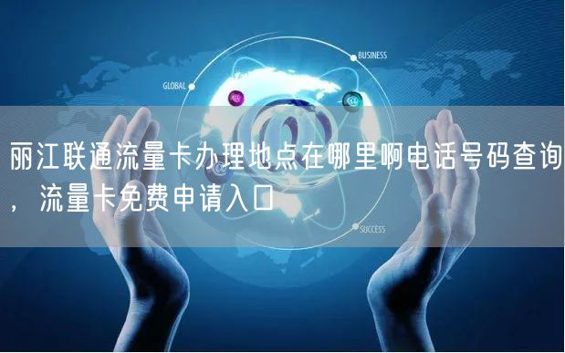 丽江联通流量卡办理地点在哪里啊电话号码查询，流量卡免费申请入