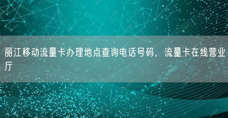 丽江移动流量卡办理地点查询电话号码，流量卡在线营业厅