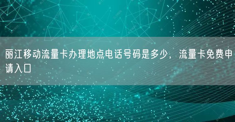 丽江移动流量卡办理地点电话号码是多少，流量卡免费申请入口