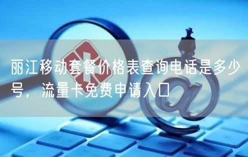 丽江移动套餐价格表查询电话是多少号，流量卡免费申请入口
