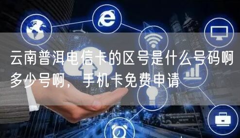 云南普洱电信卡的区号是什么号码啊多少号啊，手机卡免费申请