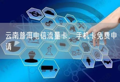 云南普洱电信流量卡，手机卡免费申请