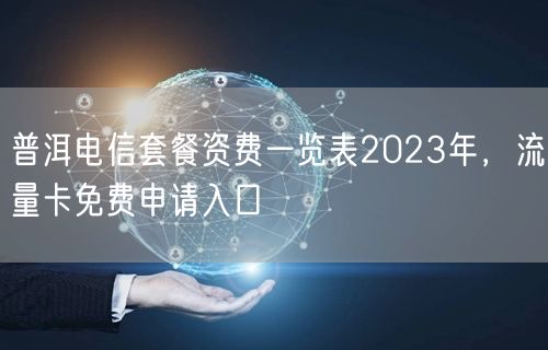 普洱电信套餐资费一览表2023年，流量卡免费申请入口