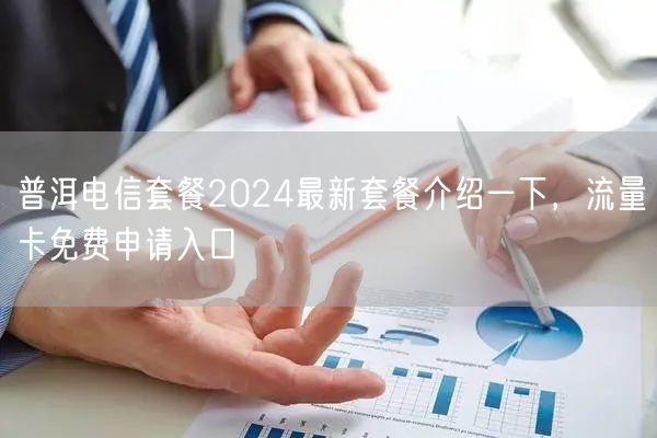普洱电信套餐2024最新套餐介绍一下，流量卡免费申请入口