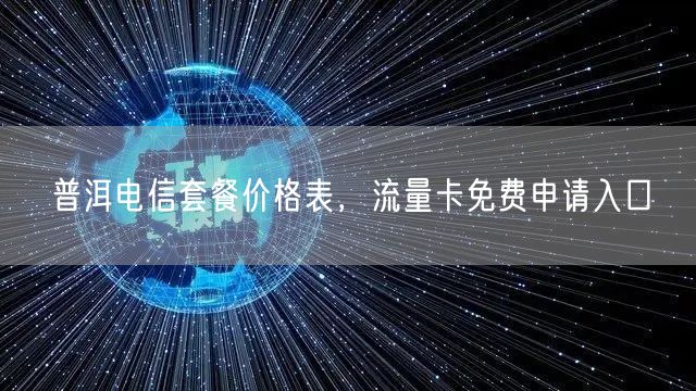 普洱电信套餐价格表，流量卡免费申请入口