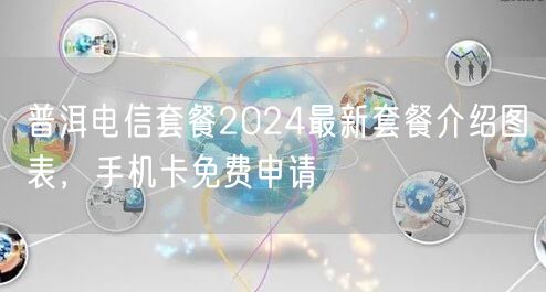 普洱电信套餐2024最新套餐介绍图表，手机卡免费申请