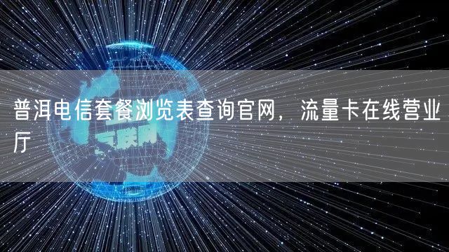 普洱电信套餐浏览表查询官网，流量卡在线营业厅