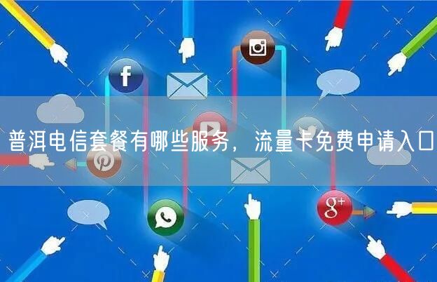 普洱电信套餐有哪些服务，流量卡免费申请入口