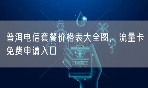 普洱电信套餐价格表大全图，流量卡免费申请入口