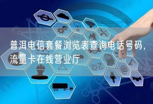 普洱电信套餐浏览表查询电话号码，流量卡在线营业厅