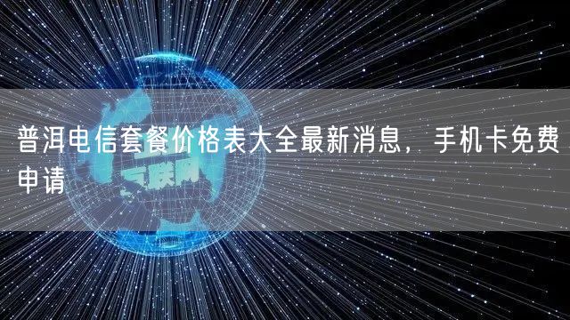 普洱电信套餐价格表大全最新消息，手机卡免费申请