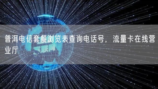 普洱电信套餐浏览表查询电话号，流量卡在线营业厅