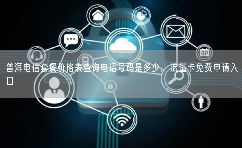 普洱电信套餐价格表查询电话号码是多少，流量卡免费申请入口