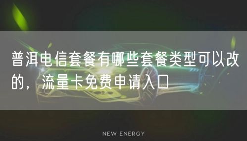 普洱电信套餐有哪些套餐类型可以改的，流量卡免费申请入口