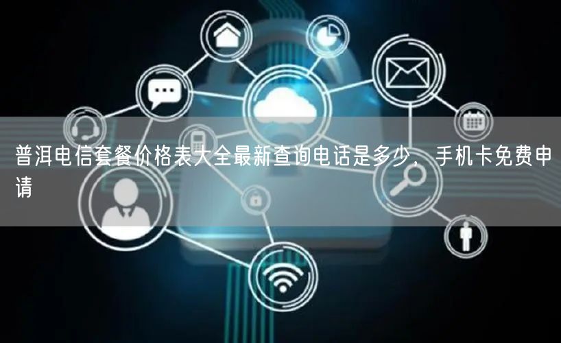 普洱电信套餐价格表大全最新查询电话是多少，手机卡免费申请