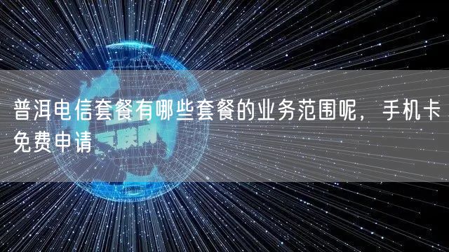 普洱电信套餐有哪些套餐的业务范围呢，手机卡免费申请