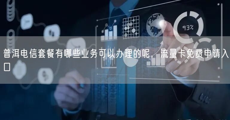 普洱电信套餐有哪些业务可以办理的呢，流量卡免费申请入口