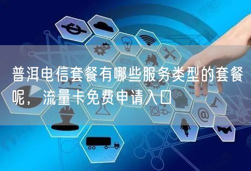 普洱电信套餐有哪些服务类型的套餐呢，流量卡免费申请入口