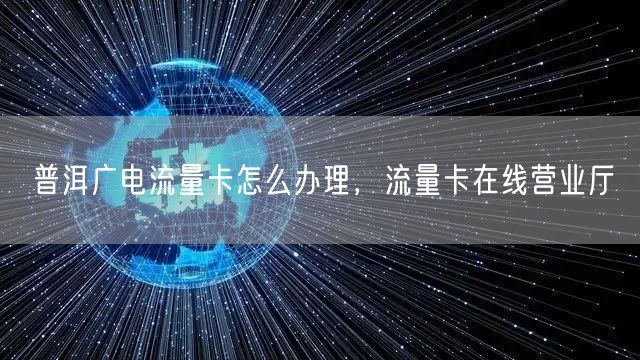 普洱广电流量卡怎么办理，流量卡在线营业厅