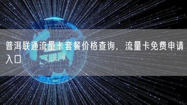 普洱联通流量卡套餐价格查询，流量卡免费申请入口