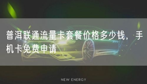 普洱联通流量卡套餐价格多少钱，手机卡免费申请