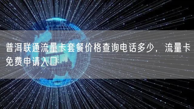 普洱联通流量卡套餐价格查询电话多少，流量卡免费申请入口