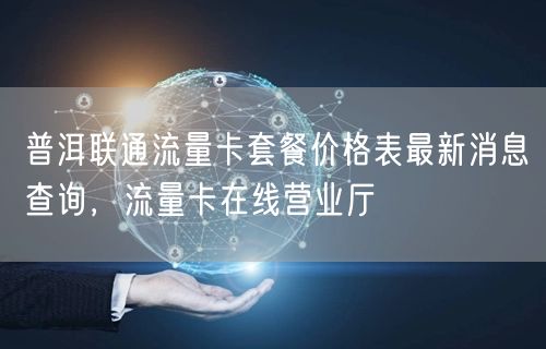 普洱联通流量卡套餐价格表最新消息查询，流量卡在线营业厅