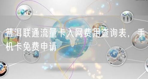 普洱联通流量卡入网费用查询表，手机卡免费申请