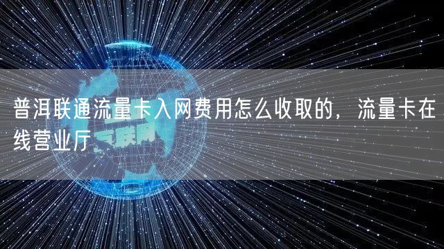 普洱联通流量卡入网费用怎么收取的，流量卡在线营业厅