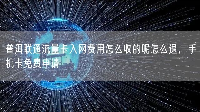 普洱联通流量卡入网费用怎么收的呢怎么退，手机卡免费申请