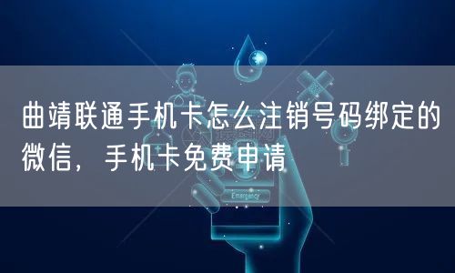 曲靖联通手机卡怎么注销号码绑定的微信，手机卡免费申请