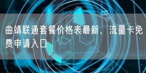 曲靖联通套餐价格表最新，流量卡免费申请入口