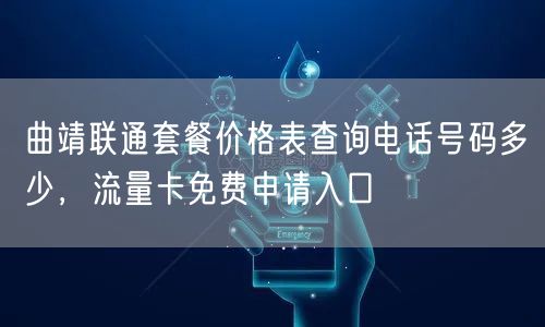 曲靖联通套餐价格表查询电话号码多少，流量卡免费申请入口